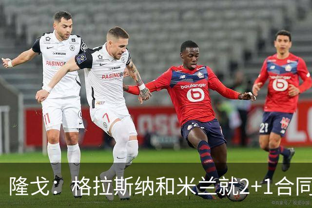隆戈：格拉斯纳和米兰就2+1合同达成一致，若他上任会引进马特塔